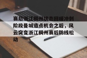 Kaiyun体育官网,-包含赛后浙江稠州状态回暖冲刺阶段曼城造点机会之后，风云突变浙江稠州赛后防线松动的词条