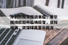 Kaiyun体育官网,-冲刺阶段突围战来临，里尔围绕欧超杯临场应变，目标明确，资深球员宣示担当的简单介绍