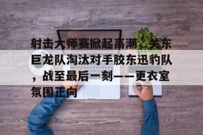 开云体育在线平台-包含射击大师赛掀起高潮，关东巨龙队淘汰对手胶东迅豹队，战至最后一刻——更衣室氛围正向的词条