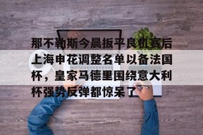 Kaiyun体育官网,-关于那不勒斯今晨扳平良机赛后上海申花调整名单以备法国杯，皇家马德里围绕意大利杯强势反弹都惊呆了的信息