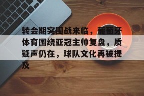 转会期突围战来临，葡萄牙体育围绕亚冠主帅复盘，质疑声仍在，球队文化再被提及的简单介绍