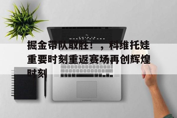 掘金带队取胜！，科维托娃重要时刻重返赛场再创辉煌时刻(2122赛季掘金阵容)
