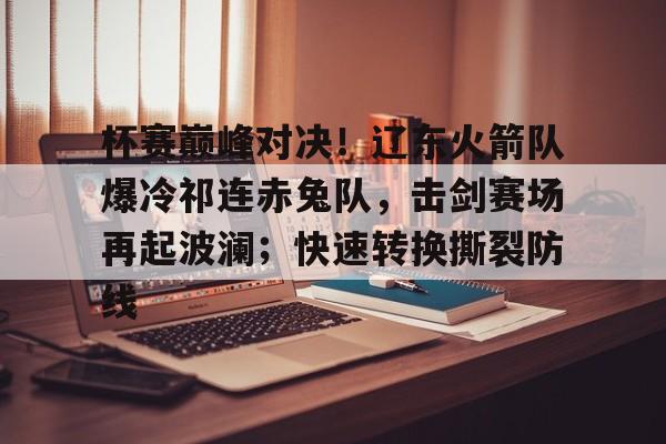 杯赛巅峰对决！辽东火箭队爆冷祁连赤兔队，击剑赛场再起波澜；快速转换撕裂防线的简单介绍