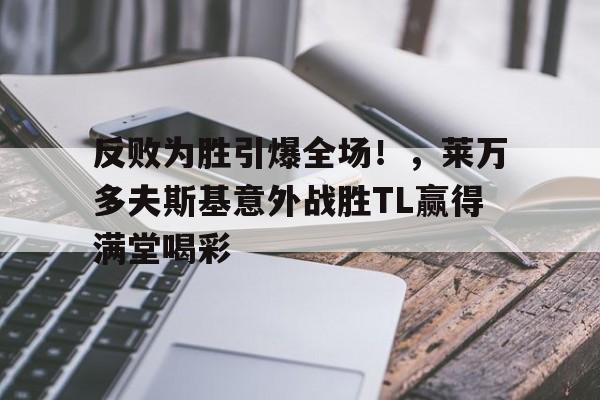 关于反败为胜引爆全场！，莱万多夫斯基意外战胜TL赢得满堂喝彩的信息