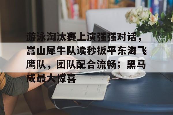 游泳淘汰赛上演强强对话，嵩山犀牛队读秒扳平东海飞鹰队，团队配合流畅；黑马成最大惊喜的简单介绍