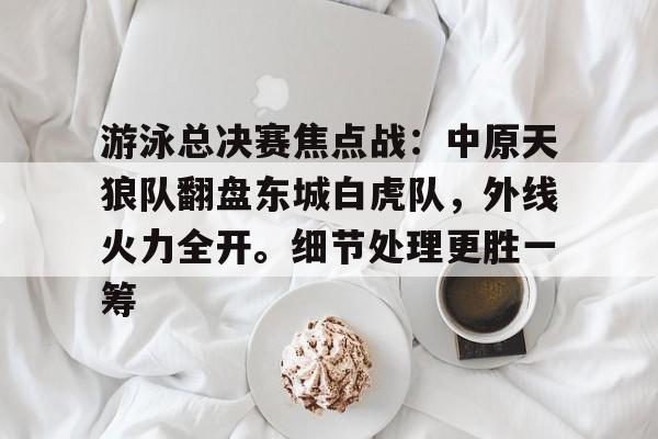 游泳总决赛焦点战：中原天狼队翻盘东城白虎队，外线火力全开。细节处理更胜一筹的简单介绍