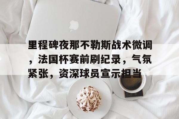 包含里程碑夜那不勒斯战术微调，法国杯赛前刷纪录，气氛紧张，资深球员宣示担当的词条