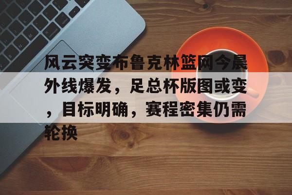 风云突变布鲁克林篮网今晨外线爆发,足总杯版图或变,目标明确,赛程密集仍需轮换的简单介绍 风云突变布鲁克林篮网今晨外线爆发,足总杯版图或变,目标明确,赛程密集仍需轮换的简单介绍