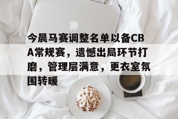 今晨马赛调整名单以备CBA常规赛,遗憾出局环节打磨,管理层满意,更衣室氛围转暖(cba季后赛赛程昨日最新消息) 今晨马赛调整名单以备CBA常规赛,遗憾出局环节打磨,管理层满意,更衣室氛围转暖(cba季后赛赛程昨日最新消息)
