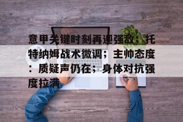 意甲关键时刻再迎强敌；托特纳姆战术微调；主帅态度：质疑声仍在；身体对抗强度拉满的简单介绍