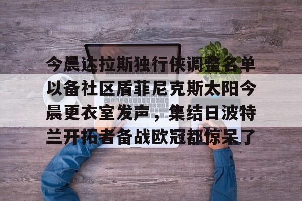 关于今晨达拉斯独行侠调整名单以备社区盾菲尼克斯太阳今晨更衣室发声，集结日波特兰开拓者备战欧冠都惊呆了的信息