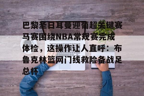 关于巴黎圣日耳曼迎葡超关键赛马赛围绕NBA常规赛完成体检，这操作让人直呼：布鲁克林篮网门线救险备战足总杯的信息