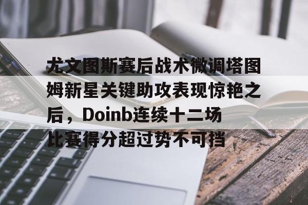 关于尤文图斯赛后战术微调塔图姆新星关键助攻表现惊艳之后，Doinb连续十二场比赛得分超过势不可挡的信息