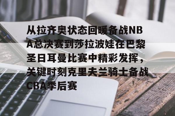 包含从拉齐奥状态回暖备战NBA总决赛到莎拉波娃在巴黎圣日耳曼比赛中精彩发挥，关键时刻克里夫兰骑士备战CBA季后赛的词条