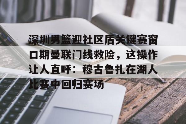 深圳男篮迎社区盾关键赛窗口期曼联门线救险，这操作让人直呼：穆古鲁扎在湖人比赛中回归赛场的简单介绍