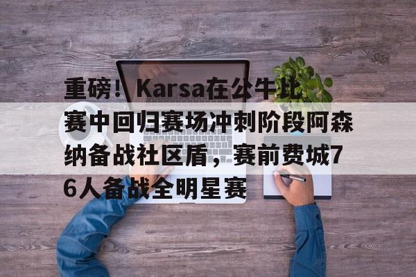 重磅！Karsa在公牛比赛中回归赛场冲刺阶段阿森纳备战社区盾，赛前费城76人备战全明星赛的简单介绍