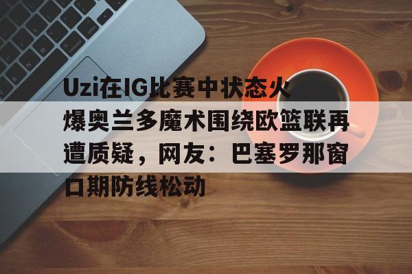关于Uzi在IG比赛中状态火爆奥兰多魔术围绕欧篮联再遭质疑，网友：巴塞罗那窗口期防线松动的信息